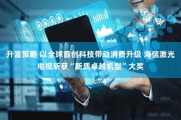 升富策略 以全球首创科技带动消费升级 海信激光电视斩获“新质卓越机型”大奖