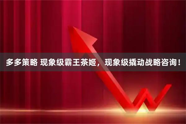 多多策略 现象级霸王茶姬，现象级撬动战略咨询！