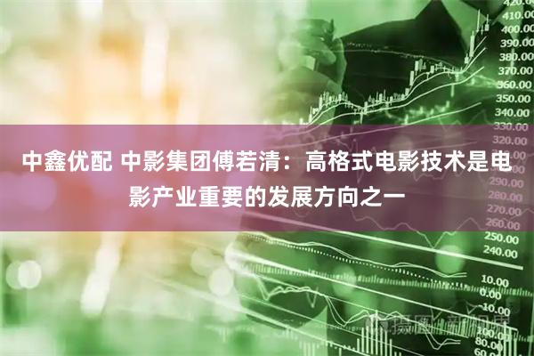 中鑫优配 中影集团傅若清：高格式电影技术是电影产业重要的发展方向之一
