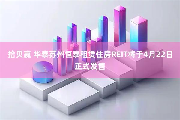 拾贝赢 华泰苏州恒泰租赁住房REIT将于4月22日正式发售