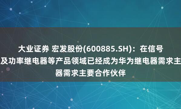 大业证券 宏发股份(600885.SH)：在信号、高压直流及功率继电器等产品领域已经成为华为继电器需求主要合作伙伴