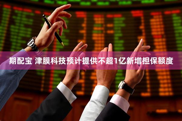 期配宝 津膜科技预计提供不超1亿新增担保额度