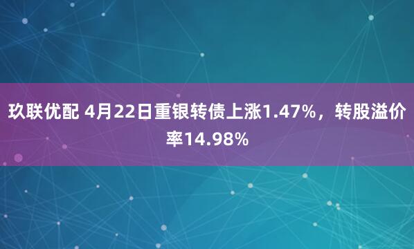 玖联优配 4月22日重银转债上涨1.47%，转股溢价率14.98%