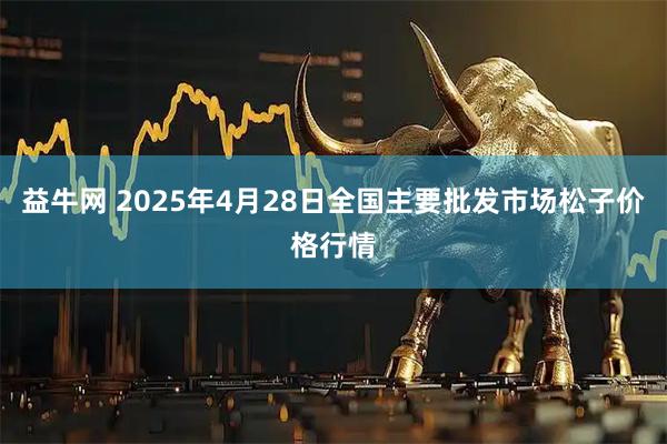 益牛网 2025年4月28日全国主要批发市场松子价格行情