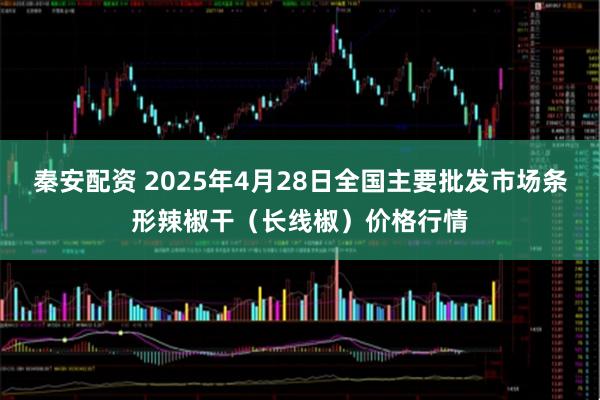 秦安配资 2025年4月28日全国主要批发市场条形辣椒干（长线椒）价格行情