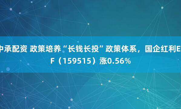 中承配资 政策培养“长钱长投”政策体系，国企红利ETF（159515）涨0.56%