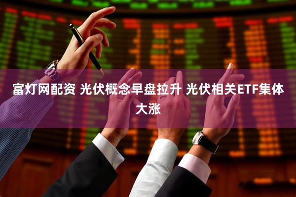 富灯网配资 光伏概念早盘拉升 光伏相关ETF集体大涨