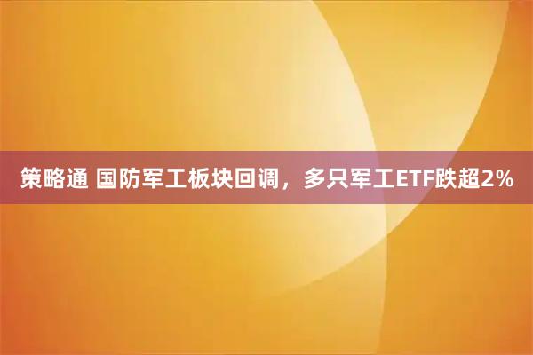 策略通 国防军工板块回调，多只军工ETF跌超2%