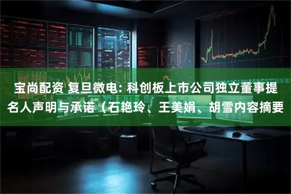 宝尚配资 复旦微电: 科创板上市公司独立董事提名人声明与承诺（石艳玲、王美娟、胡雪内容摘要