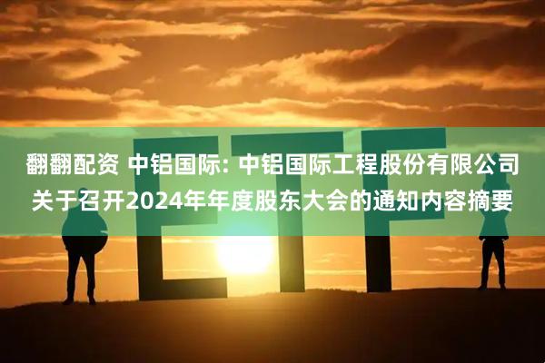 翻翻配资 中铝国际: 中铝国际工程股份有限公司关于召开2024年年度股东大会的通知内容摘要