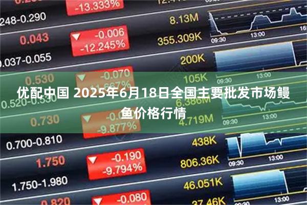 优配中国 2025年6月18日全国主要批发市场鳗鱼价格行情