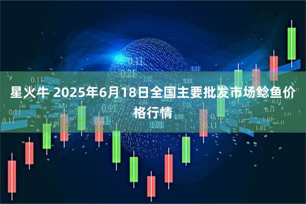 星火牛 2025年6月18日全国主要批发市场鲶鱼价格行情