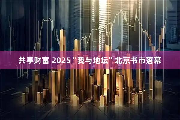 共享财富 2025“我与地坛”北京书市落幕