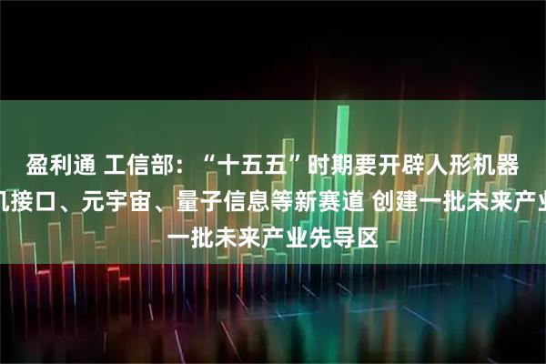盈利通 工信部：“十五五”时期要开辟人形机器人、脑机接口、元宇宙、量子信息等新赛道 创建一批未来产业先导区