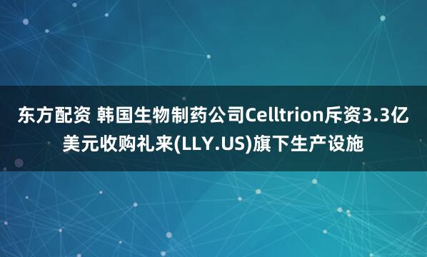东方配资 韩国生物制药公司Celltrion斥资3.3亿美元收购礼来(LLY.US)旗下生产设施