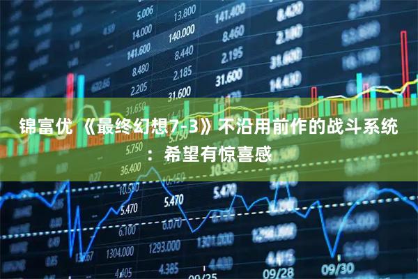 锦富优 《最终幻想7-3》不沿用前作的战斗系统：希望有惊喜感