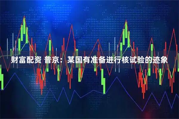 财富配资 普京：某国有准备进行核试验的迹象