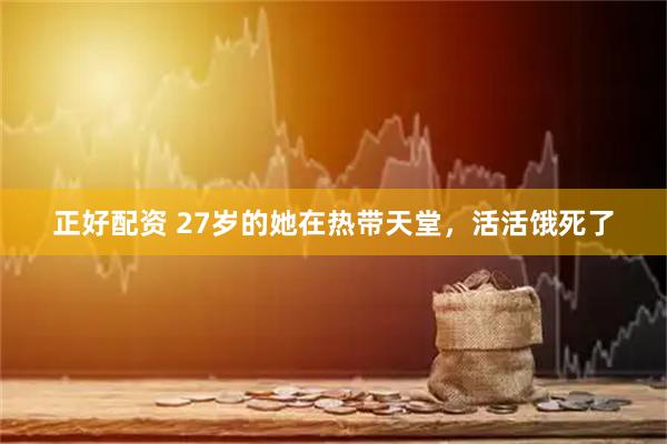 正好配资 27岁的她在热带天堂，活活饿死了