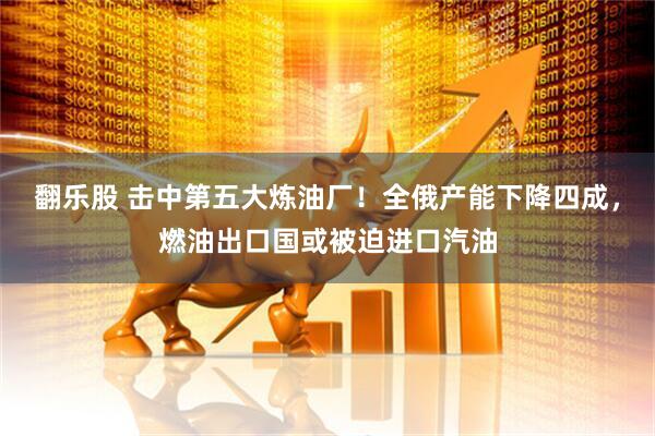 翻乐股 击中第五大炼油厂！全俄产能下降四成，燃油出口国或被迫进口汽油