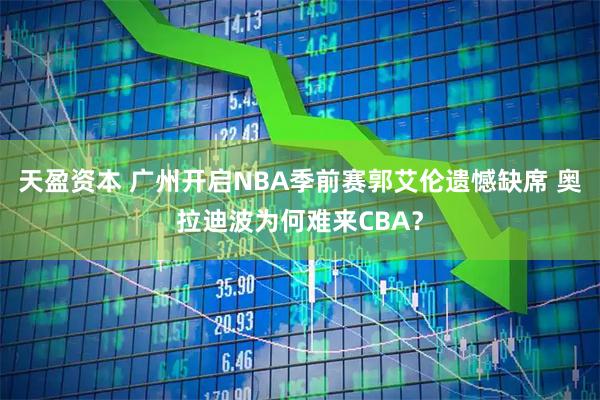 天盈资本 广州开启NBA季前赛郭艾伦遗憾缺席 奥拉迪波为何难来CBA？