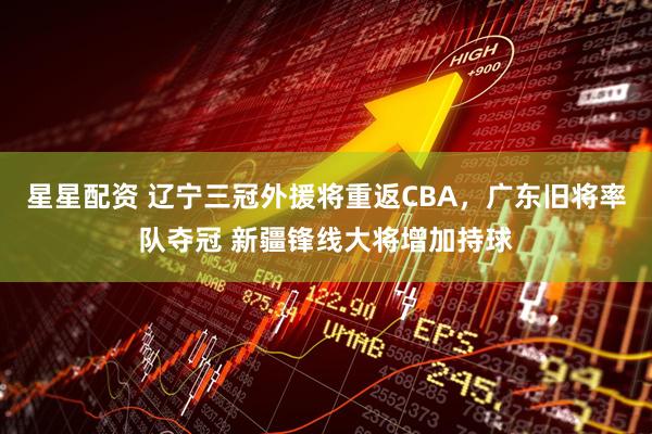 星星配资 辽宁三冠外援将重返CBA，广东旧将率队夺冠 新疆锋线大将增加持球