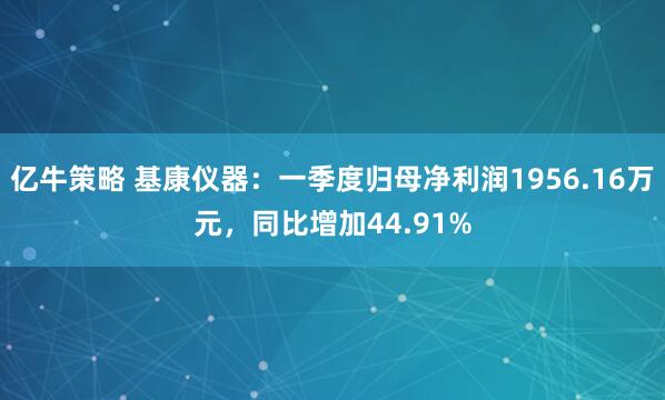 亿牛策略 基康仪器：一季度归母净利润1956.16万元，同比增加44.91%