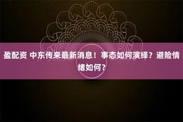 盈配资 中东传来最新消息！事态如何演绎？避险情绪如何？