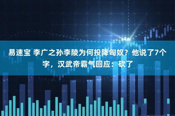 易速宝 李广之孙李陵为何投降匈奴？他说了7个字，汉武帝霸气回应：砍了