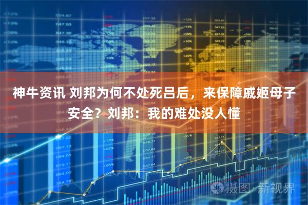 神牛资讯 刘邦为何不处死吕后，来保障戚姬母子安全？刘邦：我的难处没人懂