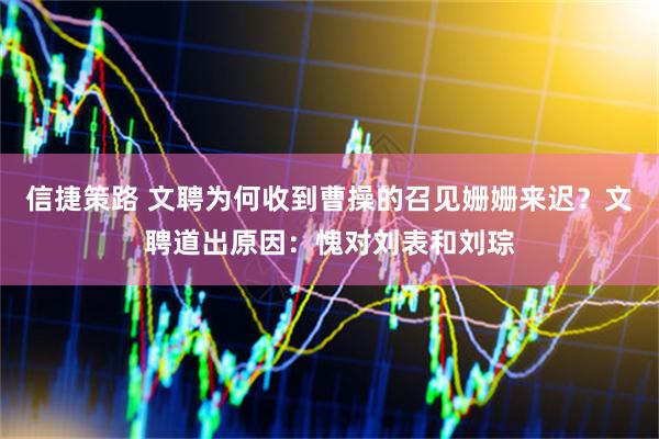 信捷策路 文聘为何收到曹操的召见姗姗来迟？文聘道出原因：愧对刘表和刘琮